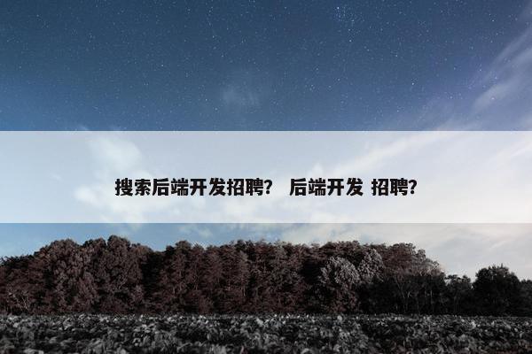 搜索后端开发招聘？ 后端开发 招聘？