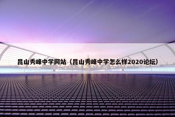 昆山秀峰中学网站（昆山秀峰中学怎么样2020论坛）
