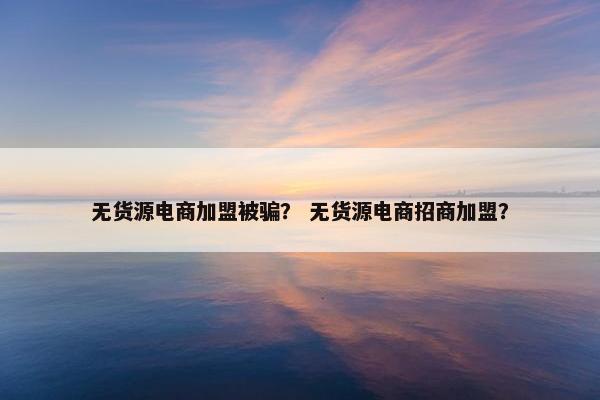 无货源电商加盟被骗？ 无货源电商招商加盟？