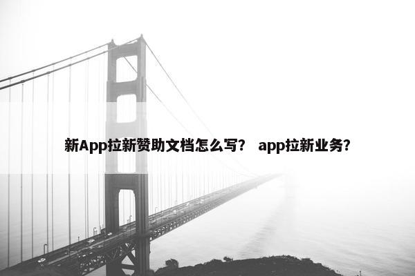 新App拉新赞助文档怎么写？ app拉新业务？