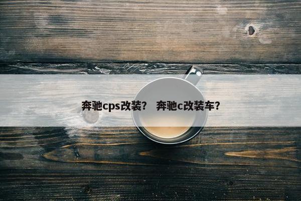 奔驰cps改装？ 奔驰c改装车？