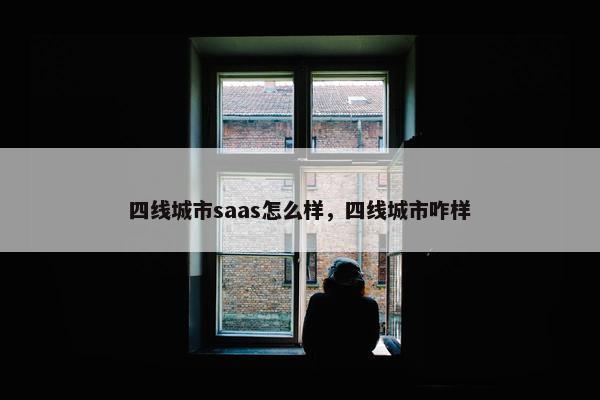 四线城市saas怎么样，四线城市咋样