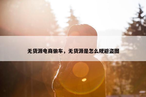 无货源电商偷车，无货源是怎么规避盗图