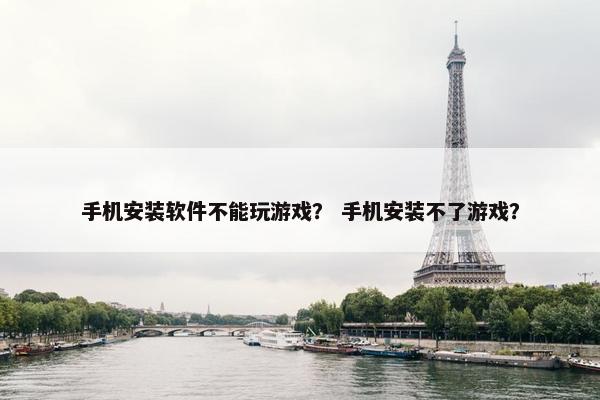 手机安装软件不能玩游戏？ 手机安装不了游戏？
