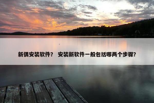 新偶安装软件？ 安装新软件一般包括哪两个步骤？