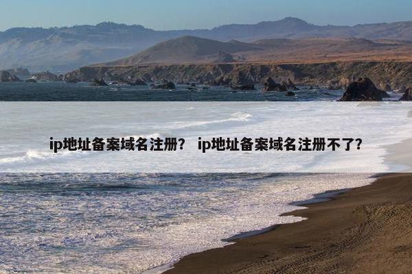 ip地址备案域名注册？ ip地址备案域名注册不了？