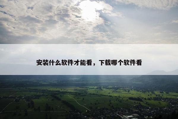 安装什么软件才能看，下载哪个软件看