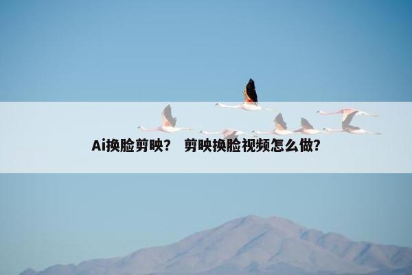 Ai换脸剪映？ 剪映换脸视频怎么做？