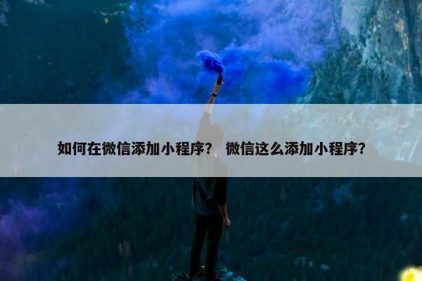如何在微信添加小程序？ 微信这么添加小程序？