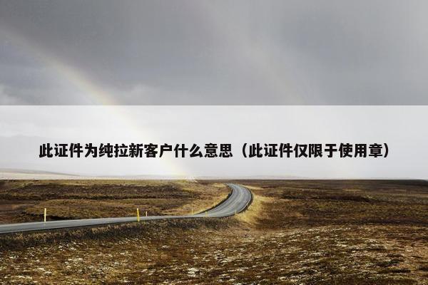 此证件为纯拉新客户什么意思（此证件仅限于使用章）