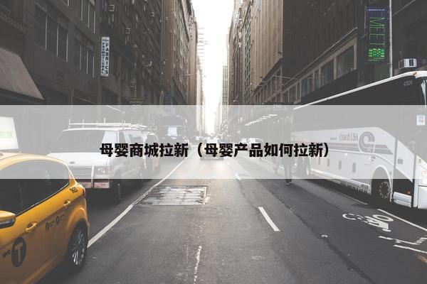 母婴商城拉新（母婴产品如何拉新）
