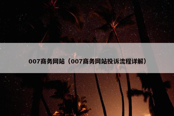 007商务网站（007商务网站投诉流程详解）