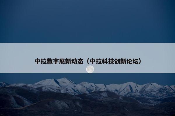中拉数字展新动态（中拉科技创新论坛）