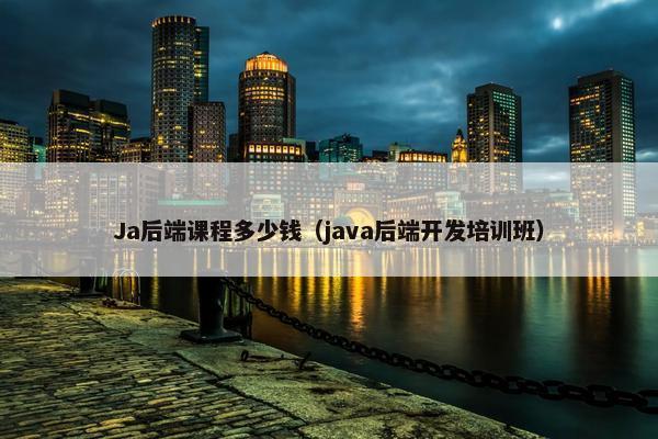 Ja后端课程多少钱（java后端开发培训班）