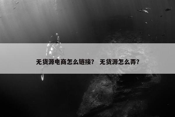 无货源电商怎么链接？ 无货源怎么弄？