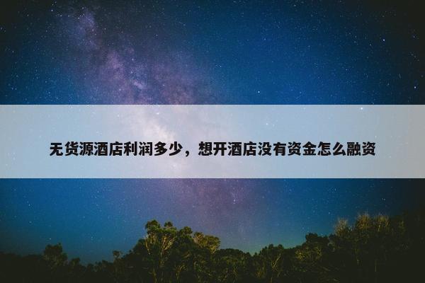 无货源酒店利润多少，想开酒店没有资金怎么融资