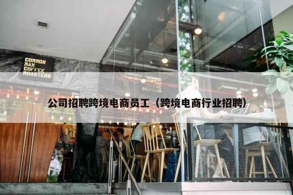 公司招聘跨境电商员工（跨境电商行业招聘）
