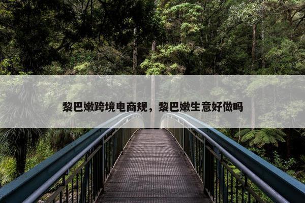 黎巴嫩跨境电商规，黎巴嫩生意好做吗