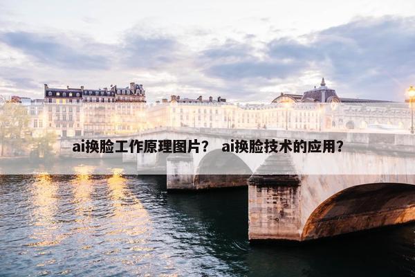 ai换脸工作原理图片？ ai换脸技术的应用？
