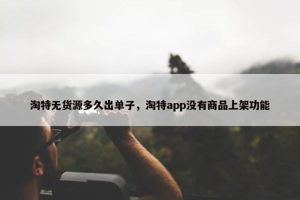 淘特无货源多久出单子，淘特app没有商品上架功能