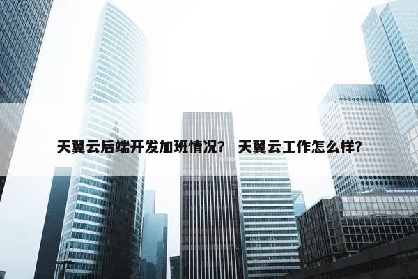 天翼云后端开发加班情况？ 天翼云工作怎么样？