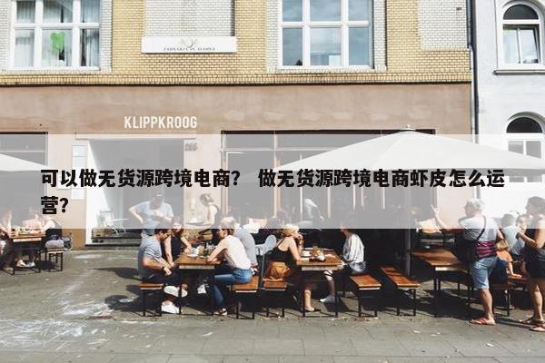 可以做无货源跨境电商？ 做无货源跨境电商虾皮怎么运营？