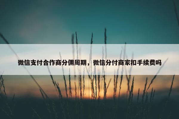 微信支付合作商分佣周期，微信分付商家扣手续费吗