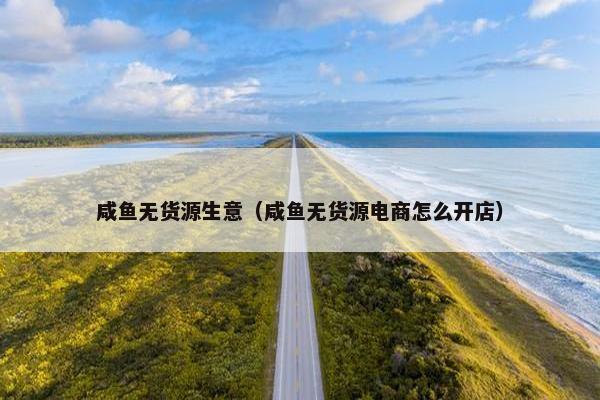 咸鱼无货源生意（咸鱼无货源电商怎么开店）
