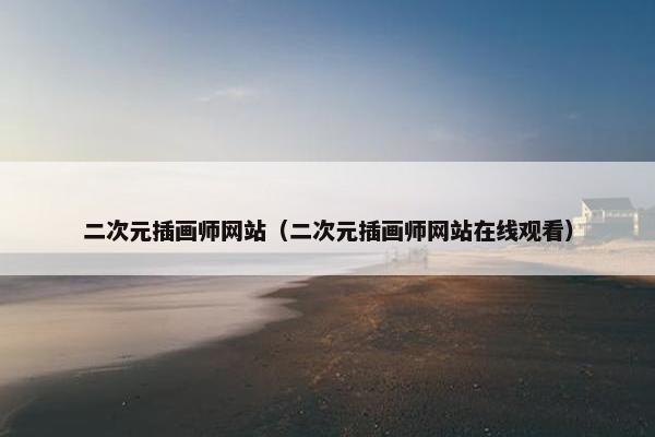 二次元插画师网站（二次元插画师网站在线观看）