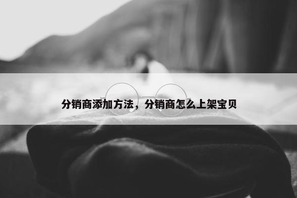 分销商添加方法，分销商怎么上架宝贝