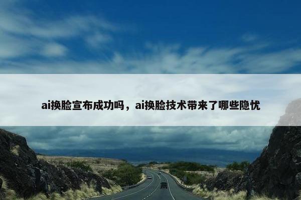 ai换脸宣布成功吗，ai换脸技术带来了哪些隐忧