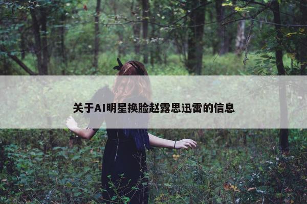 关于AI明星换脸赵露思迅雷的信息