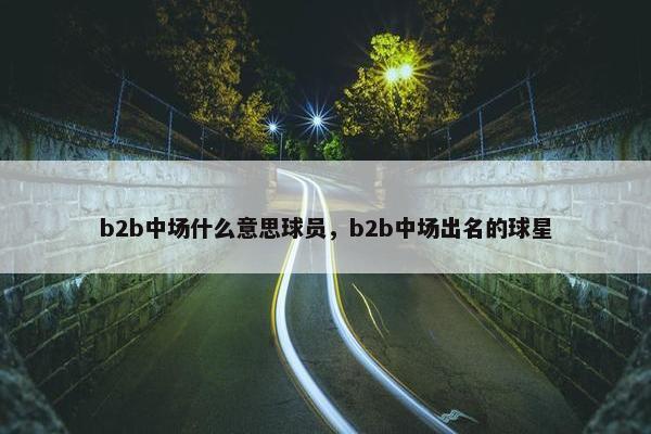 b2b中场什么意思球员，b2b中场出名的球星