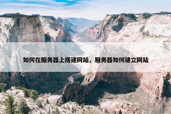 如何在服务器上搭建网站，服务器如何建立网站