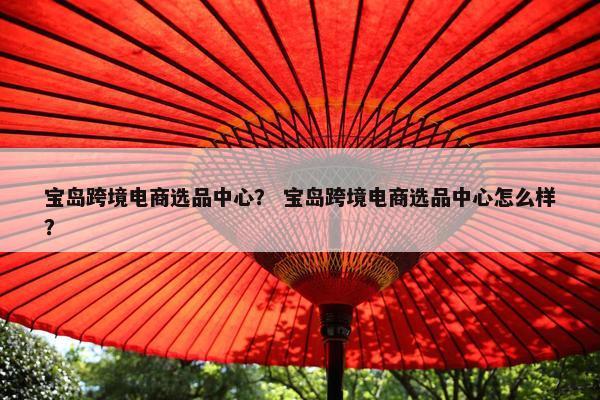 宝岛跨境电商选品中心？ 宝岛跨境电商选品中心怎么样？