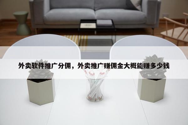 外卖软件推广分佣，外卖推广赚佣金大概能赚多少钱