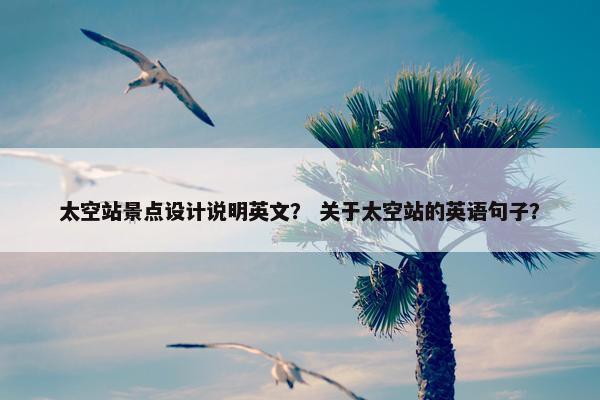 太空站景点设计说明英文？ 关于太空站的英语句子？
