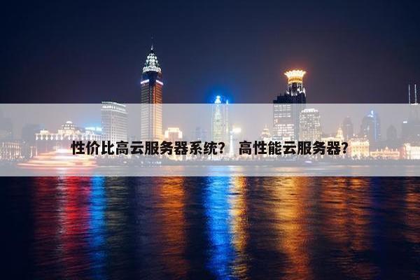 性价比高云服务器系统？ 高性能云服务器？