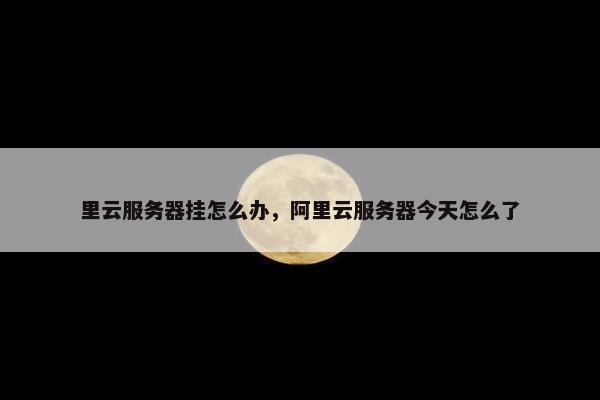 里云服务器挂怎么办，阿里云服务器今天怎么了