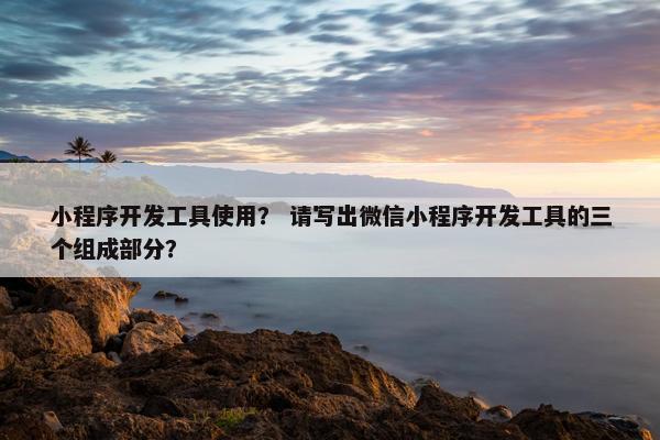 小程序开发工具使用？ 请写出微信小程序开发工具的三个组成部分？