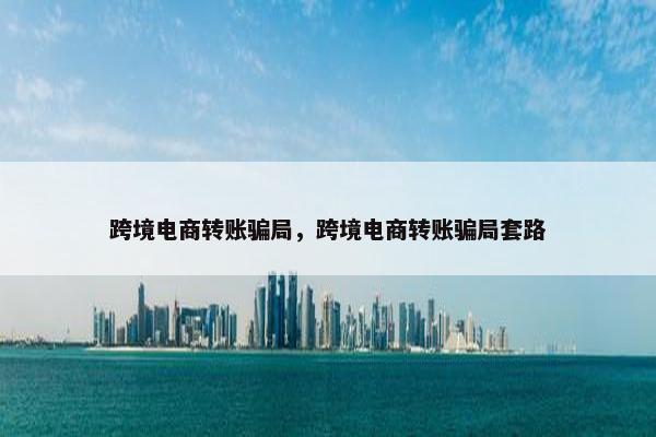 跨境电商转账骗局，跨境电商转账骗局套路