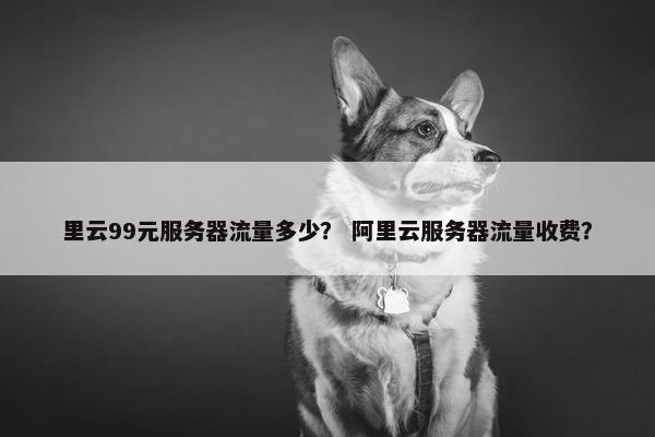 里云99元服务器流量多少？ 阿里云服务器流量收费？