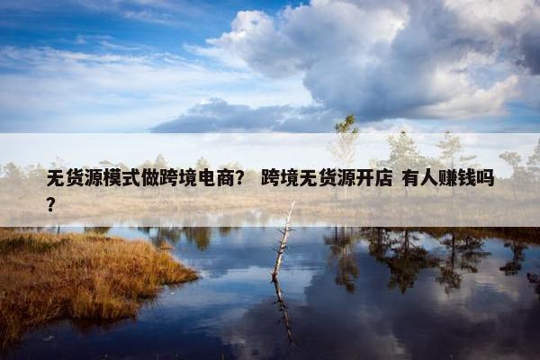 无货源模式做跨境电商？ 跨境无货源开店 有人赚钱吗？