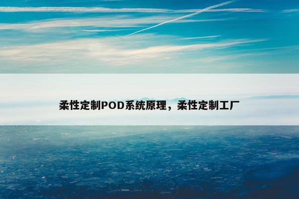 柔性定制POD系统原理，柔性定制工厂