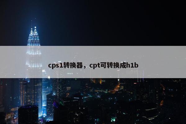 cps1转换器，cpt可转换成h1b