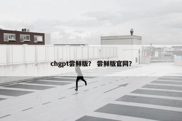 chgpt尝鲜版？ 尝鲜版官网？
