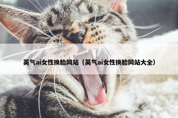 英气ai女性换脸网站（英气ai女性换脸网站大全）