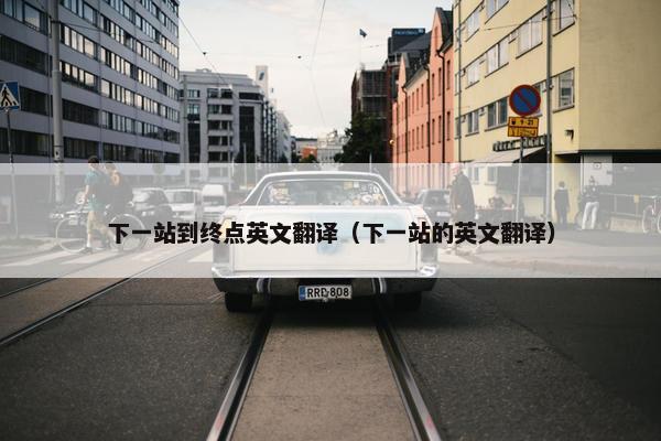 下一站到终点英文翻译（下一站的英文翻译）