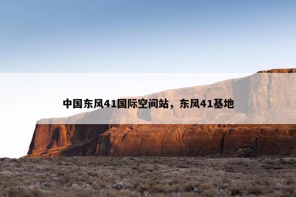 中国东风41国际空间站，东风41基地