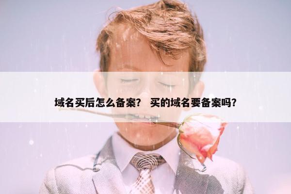 域名买后怎么备案？ 买的域名要备案吗？